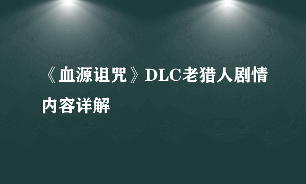 《血源诅咒》DLC老猎人剧情内容详解