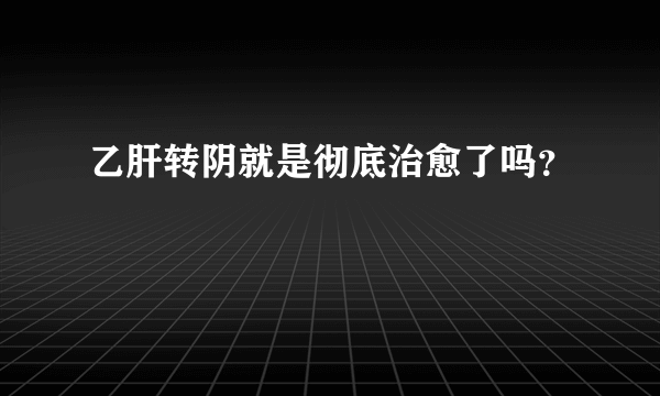 乙肝转阴就是彻底治愈了吗？