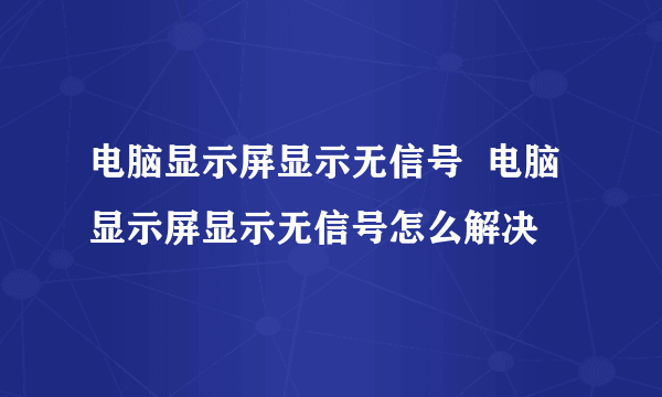 电脑显示屏显示无信号  电脑显示屏显示无信号怎么解决