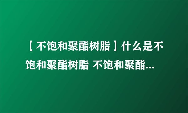 【不饱和聚酯树脂】什么是不饱和聚酯树脂 不饱和聚酯树脂成分