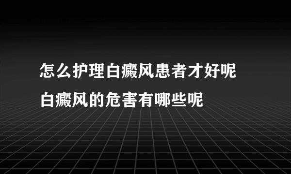 怎么护理白癜风患者才好呢 白癜风的危害有哪些呢