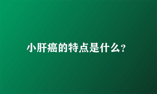 小肝癌的特点是什么？