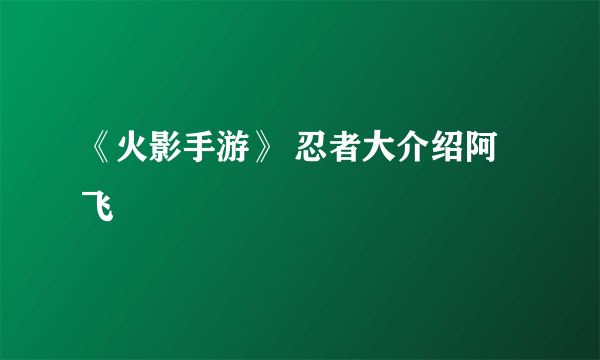 《火影手游》 忍者大介绍阿飞