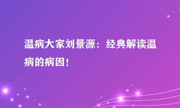 温病大家刘景源：经典解读温病的病因！