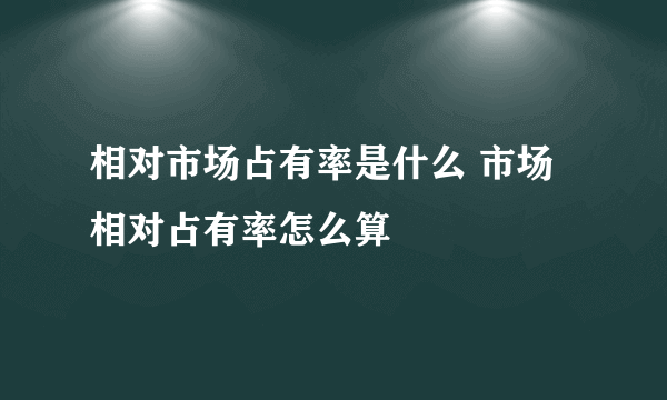 相对市场占有率是什么 市场相对占有率怎么算