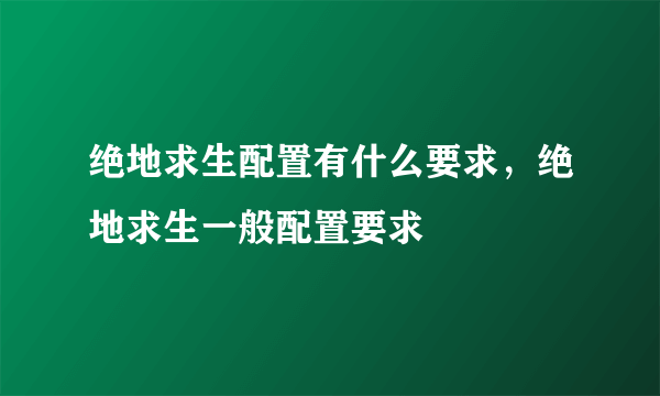 绝地求生配置有什么要求，绝地求生一般配置要求