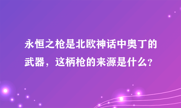 永恒之枪是北欧神话中奥丁的武器，这柄枪的来源是什么？