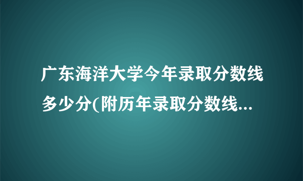 广东海洋大学今年录取分数线多少分(附历年录取分数线统计) 