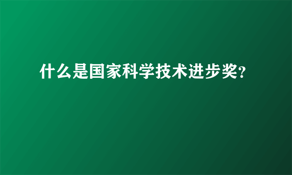 什么是国家科学技术进步奖？