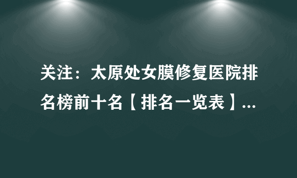 关注：太原处女膜修复医院排名榜前十名【排名一览表】太原私密修复哪家靠谱？