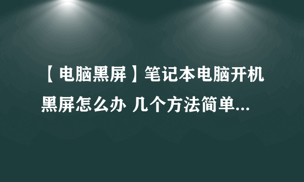 【电脑黑屏】笔记本电脑开机黑屏怎么办 几个方法简单解决黑屏问题