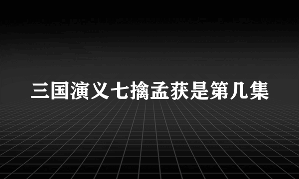 三国演义七擒孟获是第几集