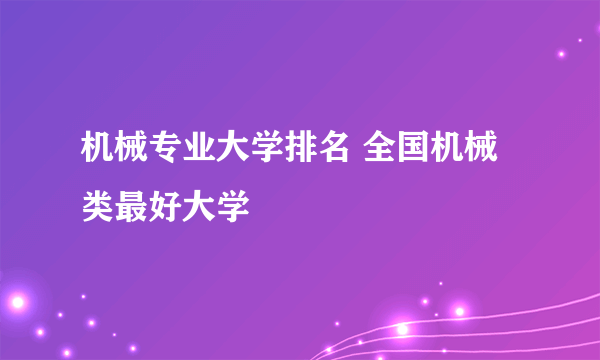 机械专业大学排名 全国机械类最好大学