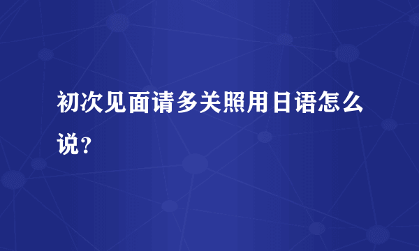 初次见面请多关照用日语怎么说？