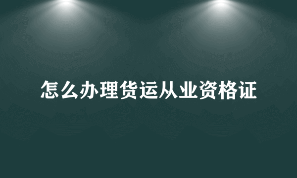 怎么办理货运从业资格证