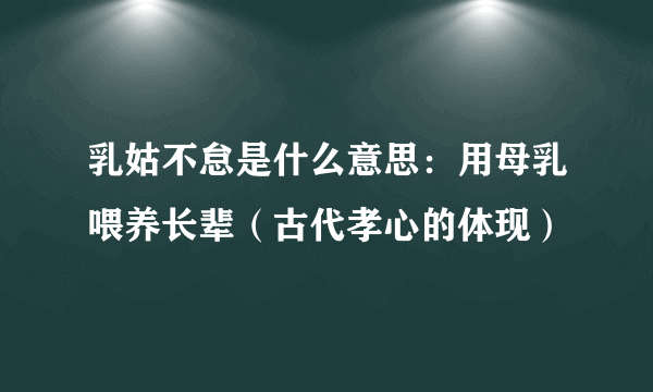 乳姑不怠是什么意思：用母乳喂养长辈（古代孝心的体现）