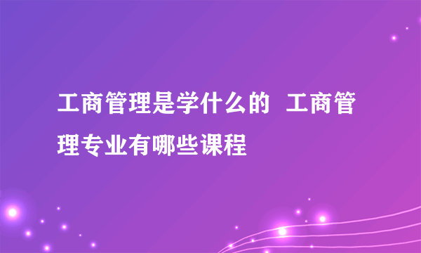 工商管理是学什么的  工商管理专业有哪些课程