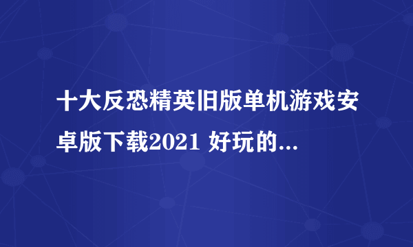 十大反恐精英旧版单机游戏安卓版下载2021 好玩的反恐精英旧版单机游戏