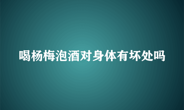 喝杨梅泡酒对身体有坏处吗