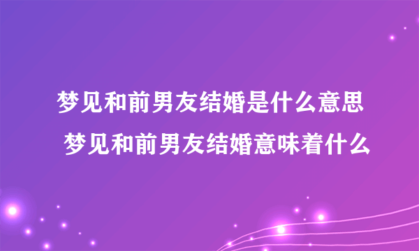 梦见和前男友结婚是什么意思 梦见和前男友结婚意味着什么 