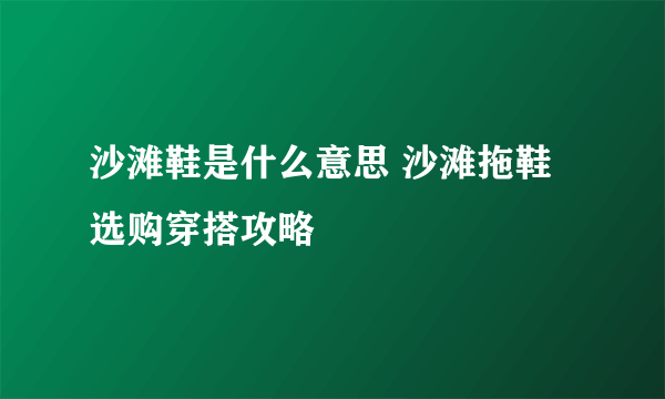 沙滩鞋是什么意思 沙滩拖鞋选购穿搭攻略