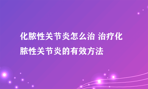 化脓性关节炎怎么治 治疗化脓性关节炎的有效方法