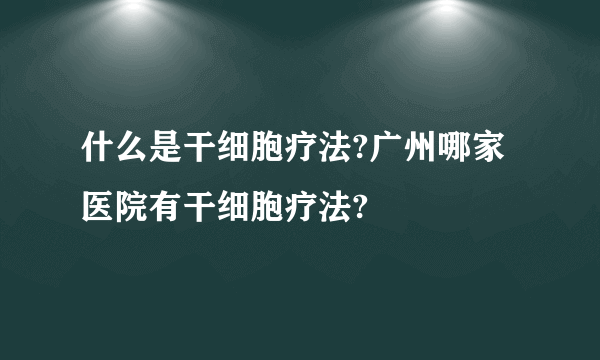 什么是干细胞疗法?广州哪家医院有干细胞疗法?