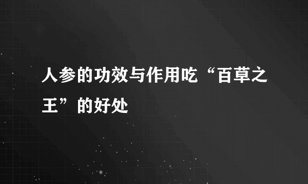 人参的功效与作用吃“百草之王”的好处