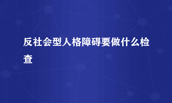 反社会型人格障碍要做什么检查