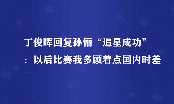 丁俊晖回复孙俪“追星成功”：以后比赛我多顾着点国内时差