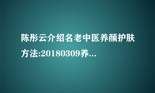 陈彤云介绍名老中医养颜护肤方法:20180309养生堂视频