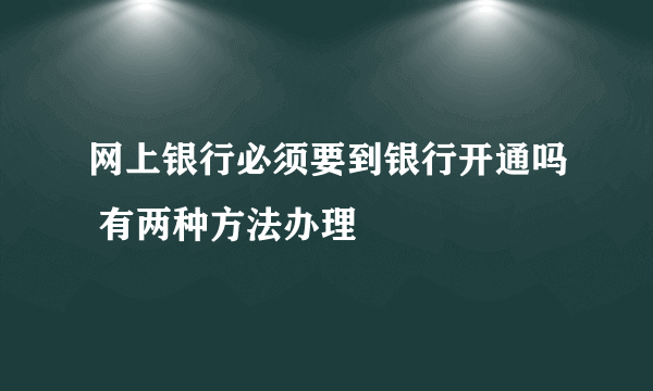 网上银行必须要到银行开通吗 有两种方法办理