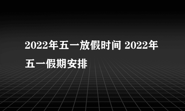 2022年五一放假时间 2022年五一假期安排