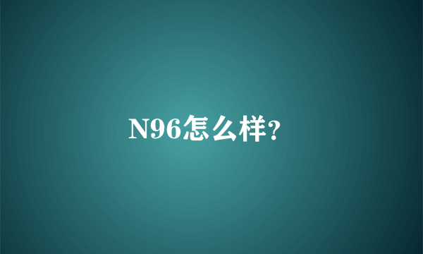 N96怎么样？