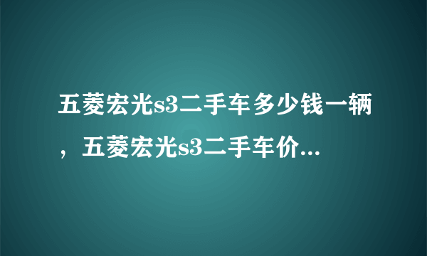 五菱宏光s3二手车多少钱一辆，五菱宏光s3二手车价3万左右
