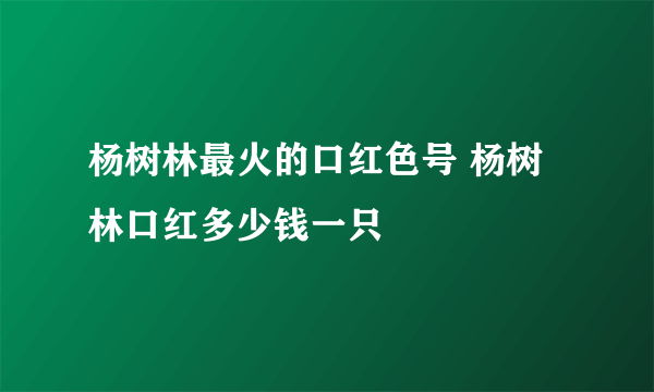 杨树林最火的口红色号 杨树林口红多少钱一只