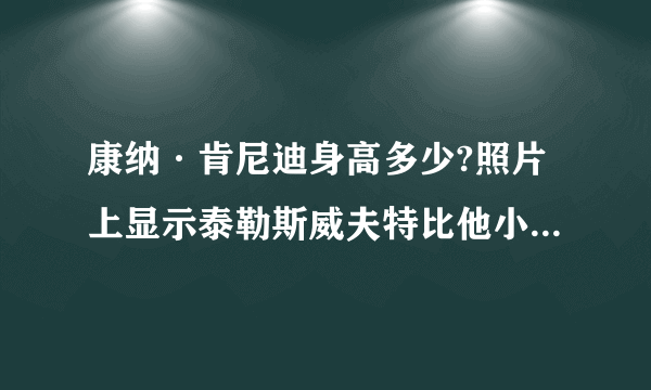 康纳·肯尼迪身高多少?照片上显示泰勒斯威夫特比他小一大节！泰勒身高一米八？