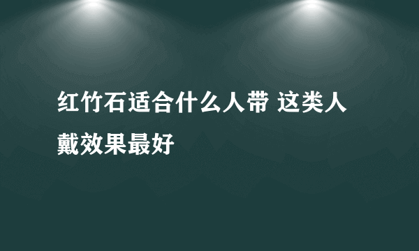 红竹石适合什么人带 这类人戴效果最好