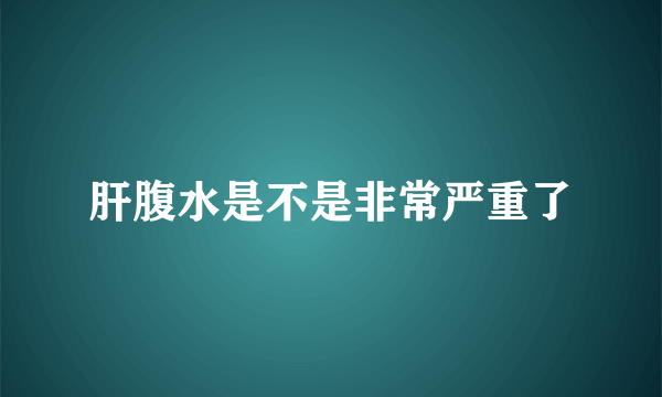 肝腹水是不是非常严重了