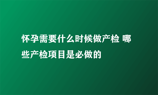 怀孕需要什么时候做产检 哪些产检项目是必做的