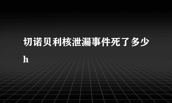 切诺贝利核泄漏事件死了多少h