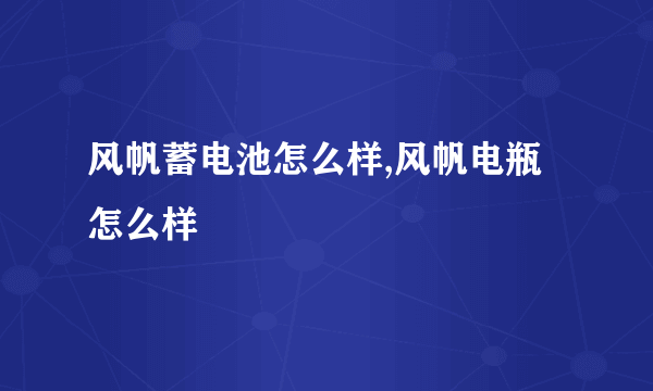 风帆蓄电池怎么样,风帆电瓶怎么样