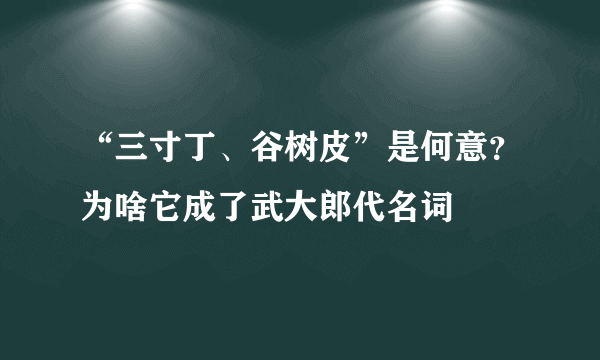 “三寸丁、谷树皮”是何意？为啥它成了武大郎代名词