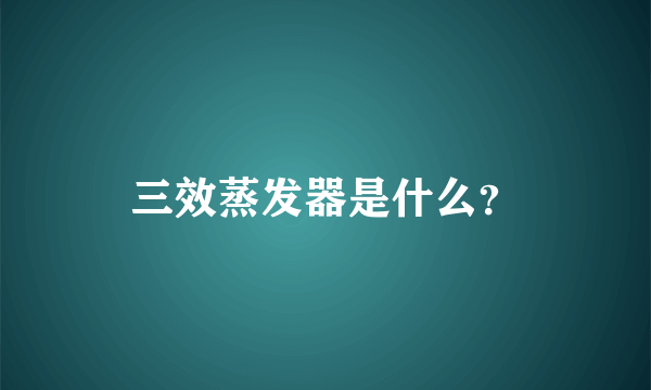 三效蒸发器是什么？