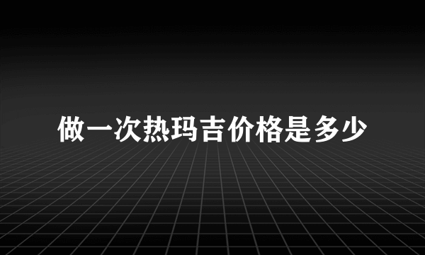 做一次热玛吉价格是多少