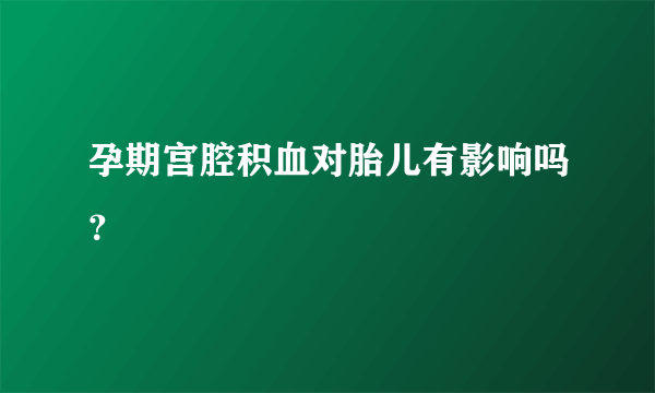 孕期宫腔积血对胎儿有影响吗？