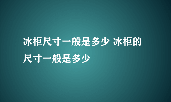 冰柜尺寸一般是多少 冰柜的尺寸一般是多少