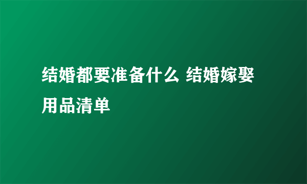 结婚都要准备什么 结婚嫁娶用品清单