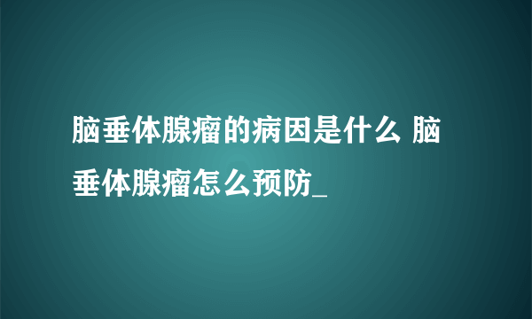 脑垂体腺瘤的病因是什么 脑垂体腺瘤怎么预防_