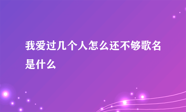 我爱过几个人怎么还不够歌名是什么